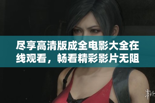 尽享高清版成全电影大全在线观看，畅看精彩影片无阻碍