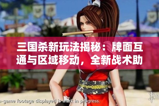 三国杀新玩法揭秘：牌面互通与区域移动，全新战术助你卖血摸牌！