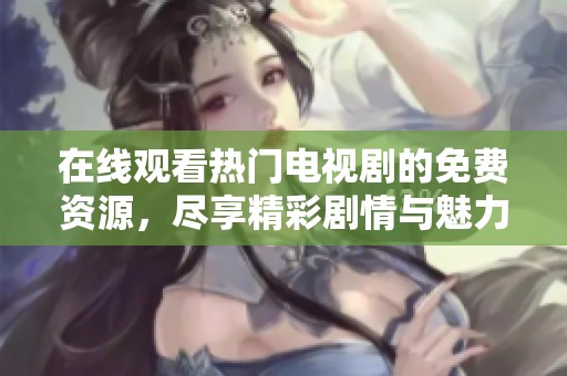 在线观看热门电视剧的免费资源，尽享精彩剧情与魅力角色
