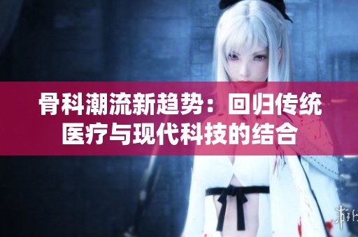骨科潮流新趋势：回归传统医疗与现代科技的结合