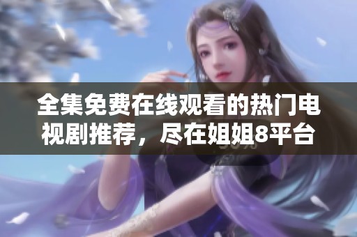 全集免费在线观看的热门电视剧推荐，尽在姐姐8平台