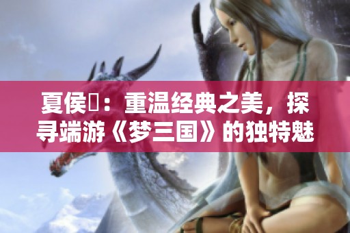 夏侯惇：重温经典之美，探寻端游《梦三国》的独特魅力与玩家情感