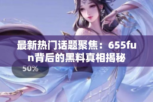 最新热门话题聚焦：655fun背后的黑料真相揭秘