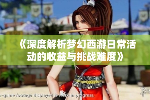 《深度解析梦幻西游日常活动的收益与挑战难度》