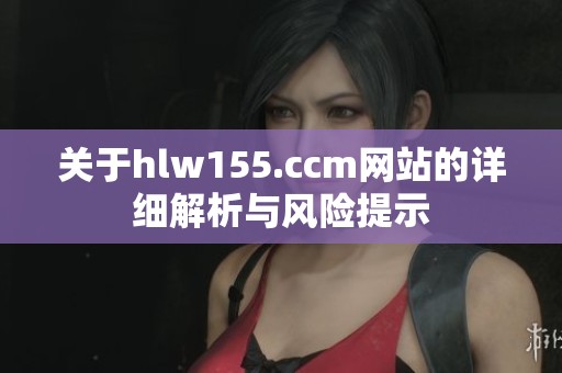 关于hlw155.ccm网站的详细解析与风险提示