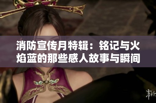 消防宣传月特辑：铭记与火焰蓝的那些感人故事与瞬间展播