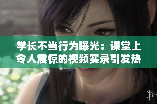 学长不当行为曝光：课堂上令人震惊的视频实录引发热议