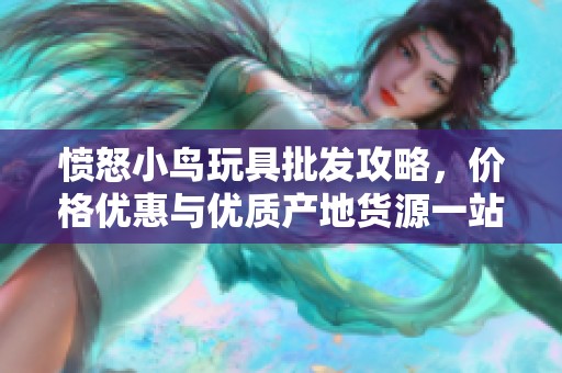 愤怒小鸟玩具批发攻略，价格优惠与优质产地货源一站式获取