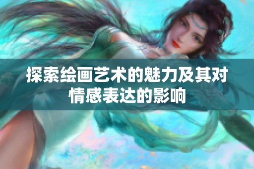 探索绘画艺术的魅力及其对情感表达的影响