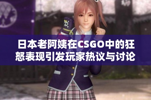 日本老阿姨在CSGO中的狂怒表现引发玩家热议与讨论
