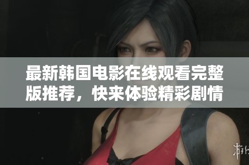 最新韩国电影在线观看完整版推荐，快来体验精彩剧情吧！