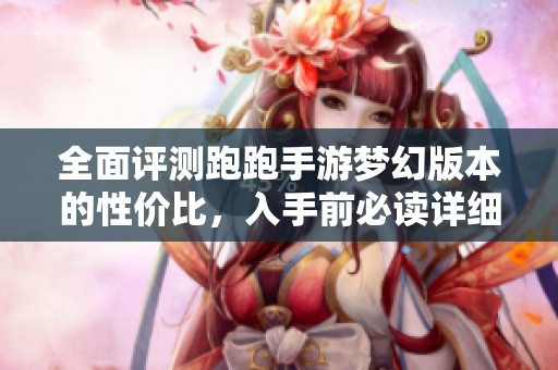 全面评测跑跑手游梦幻版本的性价比，入手前必读详细攻略