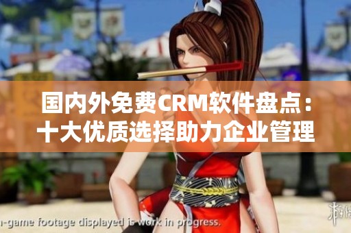 国内外免费CRM软件盘点：十大优质选择助力企业管理