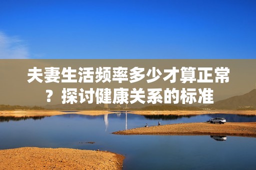 夫妻生活频率多少才算正常？探讨健康关系的标准
