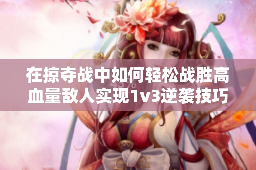 在掠夺战中如何轻松战胜高血量敌人实现1v3逆袭技巧分享