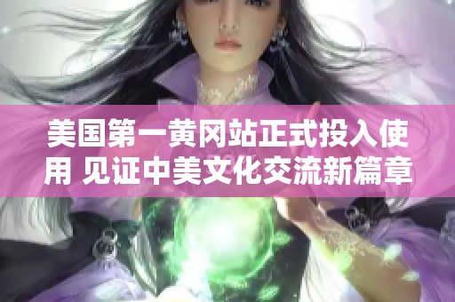 美国第一黄冈站正式投入使用 见证中美文化交流新篇章