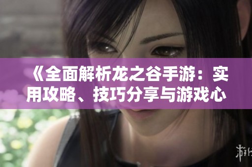 《全面解析龙之谷手游：实用攻略、技巧分享与游戏心得汇总》