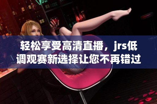 轻松享受高清直播，jrs低调观赛新选择让您不再错过精彩瞬间