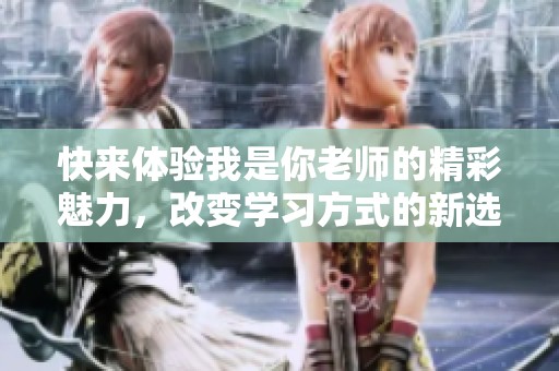 快来体验我是你老师的精彩魅力，改变学习方式的新选择！