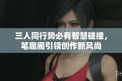 三人同行势必有智慧碰撞，笔趣阁引领创作新风尚