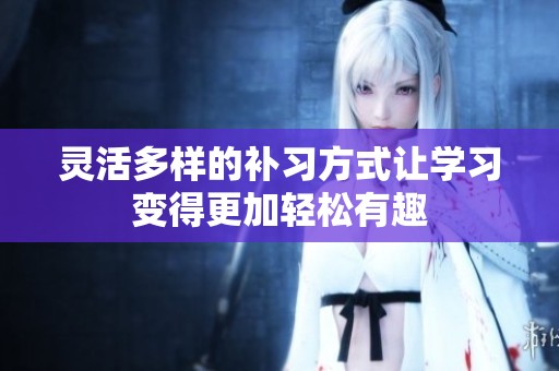 灵活多样的补习方式让学习变得更加轻松有趣