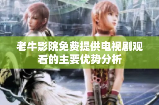 老牛影院免费提供电视剧观看的主要优势分析