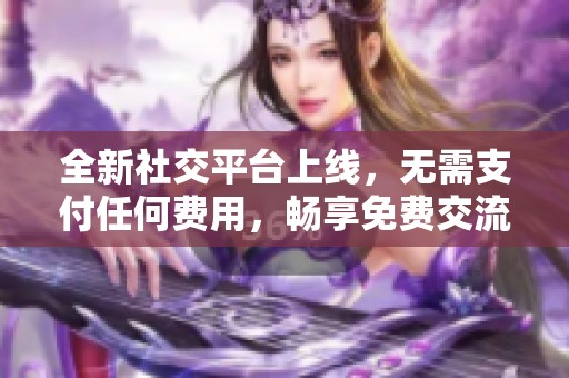 全新社交平台上线，无需支付任何费用，畅享免费交流体验