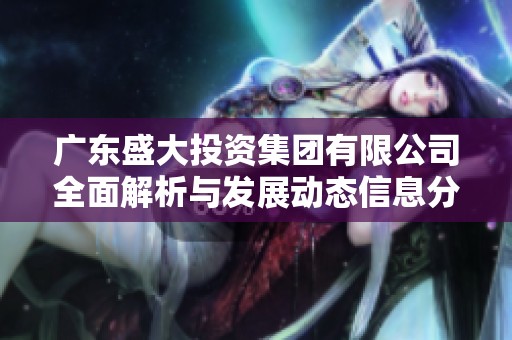 广东盛大投资集团有限公司全面解析与发展动态信息分析