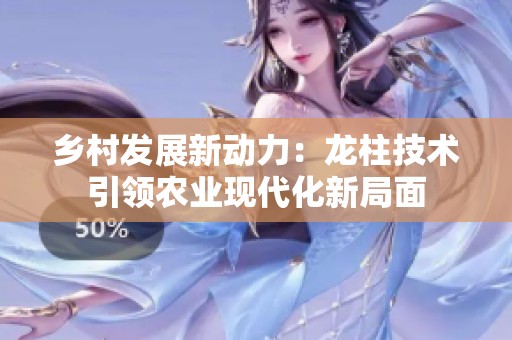 乡村发展新动力：龙柱技术引领农业现代化新局面