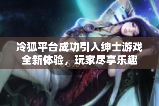冷狐平台成功引入绅士游戏全新体验，玩家尽享乐趣