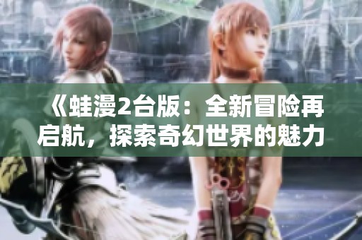 《蛙漫2台版：全新冒险再启航，探索奇幻世界的魅力》