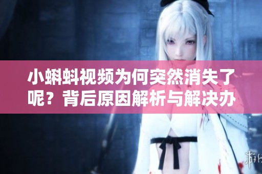 小蝌蚪视频为何突然消失了呢？背后原因解析与解决办法