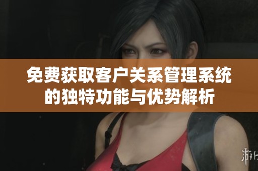 免费获取客户关系管理系统的独特功能与优势解析