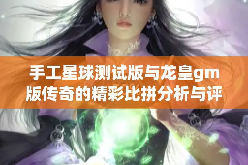 手工星球测试版与龙皇gm版传奇的精彩比拼分析与评测体验
