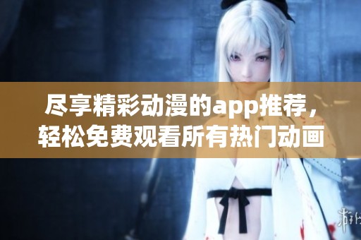 尽享精彩动漫的app推荐，轻松免费观看所有热门动画平台