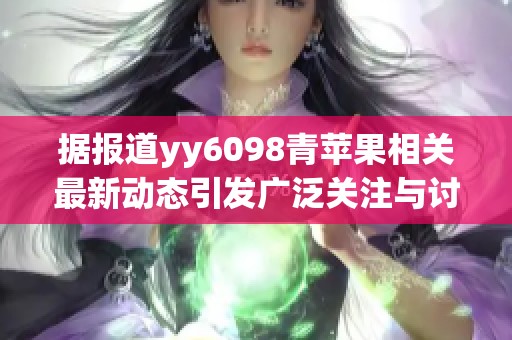 据报道yy6098青苹果相关最新动态引发广泛关注与讨论