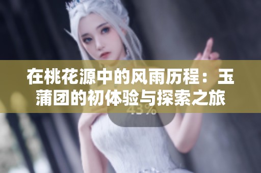 在桃花源中的风雨历程：玉蒲团的初体验与探索之旅
