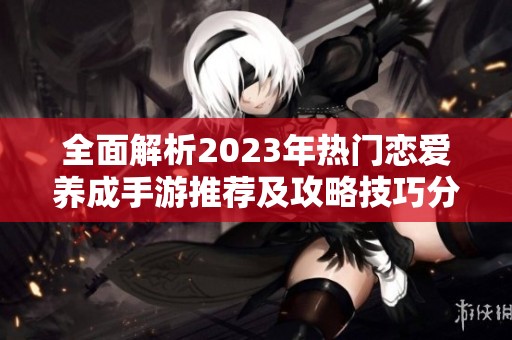 全面解析2023年热门恋爱养成手游推荐及攻略技巧分享