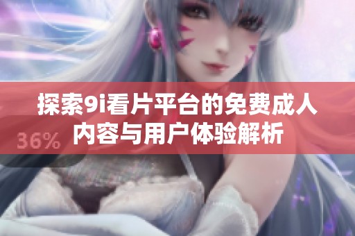 探索9i看片平台的免费成人内容与用户体验解析