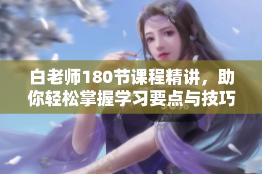 白老师180节课程精讲，助你轻松掌握学习要点与技巧