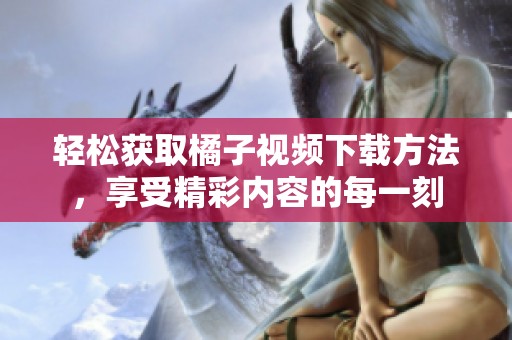 轻松获取橘子视频下载方法，享受精彩内容的每一刻