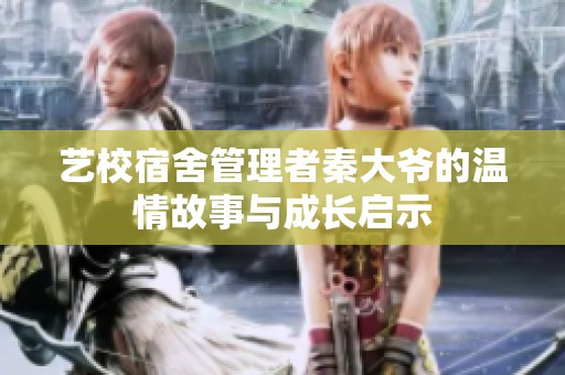 艺校宿舍管理者秦大爷的温情故事与成长启示