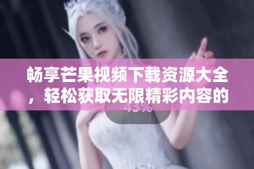畅享芒果视频下载资源大全，轻松获取无限精彩内容的方法分享