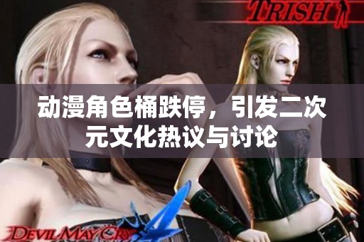 动漫角色桶跌停，引发二次元文化热议与讨论
