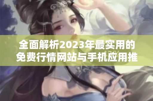 全面解析2023年最实用的免费行情网站与手机应用推荐
