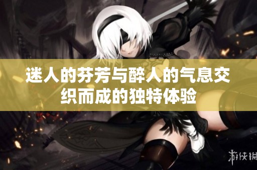 迷人的芬芳与醉人的气息交织而成的独特体验