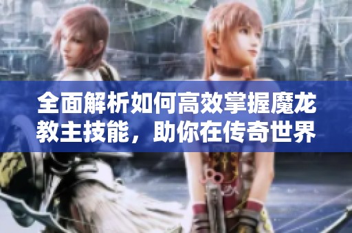 全面解析如何高效掌握魔龙教主技能，助你在传奇世界中崛起为强者