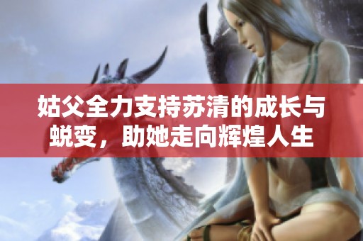 姑父全力支持苏清的成长与蜕变，助她走向辉煌人生