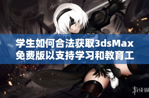 学生如何合法获取3dsMax免费版以支持学习和教育工作