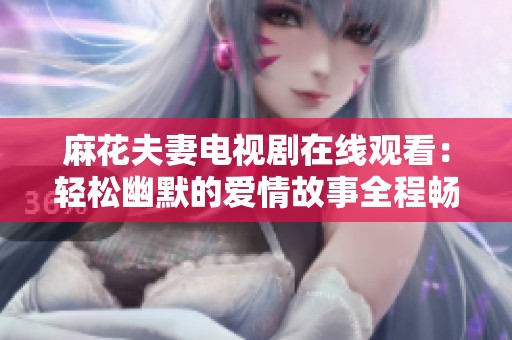 麻花夫妻电视剧在线观看：轻松幽默的爱情故事全程畅享